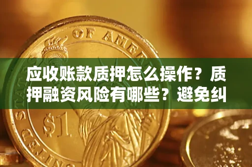 武汉应收账款质押怎么操作？质押融资风险有哪些？避免纠纷高效融资技巧