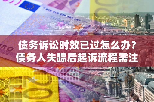 武汉债务诉讼时效已过怎么办？债务人失踪后起诉流程需注意什么？