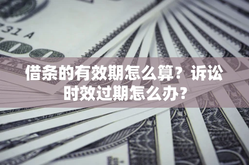 武汉借条的有效期怎么算？诉讼时效过期怎么办？