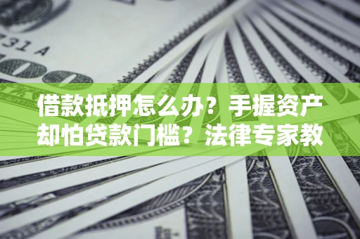 武汉借款抵押怎么办？手握资产却怕贷款门槛？法律专家教你办抵押不踩坑