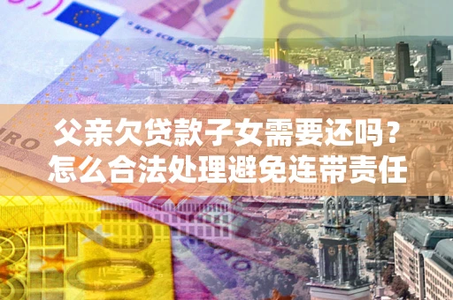 武汉父亲欠贷款子女需要还吗？怎么合法处理避免连带责任？