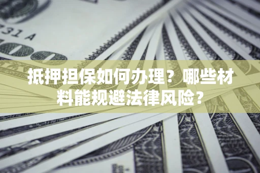 武汉抵押担保如何办理？哪些材料能规避法律风险？