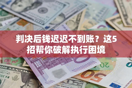 武汉判决后钱迟迟不到账？这5招帮你破解执行困境