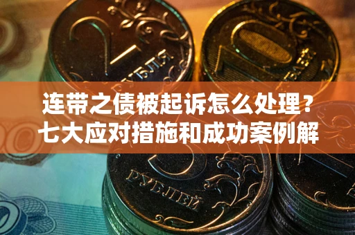 武汉连带之债被起诉怎么处理？七大应对措施和成功案例解析