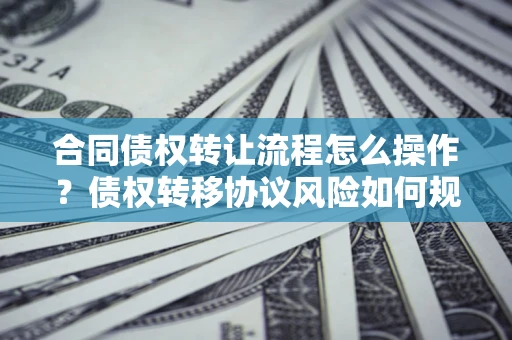 武汉合同债权转让流程怎么操作？债权转移协议风险如何规避？