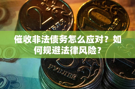 武汉催收非法债务怎么应对？如何规避法律风险？