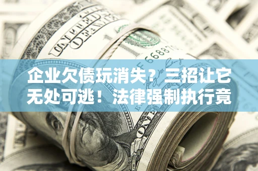 武汉企业欠债玩消失？三招让它无处可逃！法律强制执行竟比讨债公司还狠？