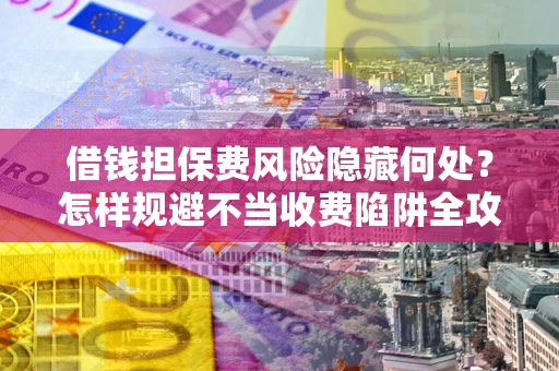 武汉借钱担保费风险隐藏何处？怎样规避不当收费陷阱全攻略！