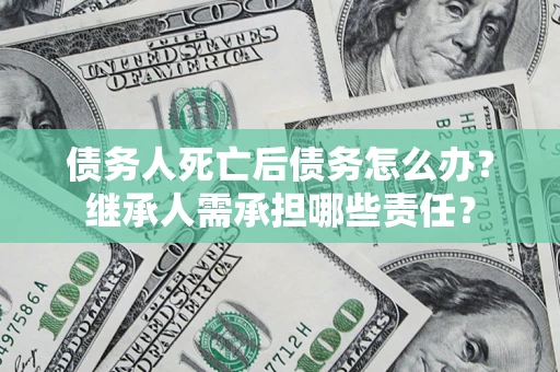 武汉债务人死亡后债务怎么办？继承人需承担哪些责任？