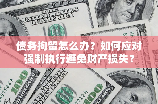 武汉债务拘留怎么办？如何应对强制执行避免财产损失？