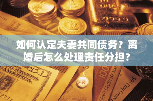 武汉如何认定夫妻共同债务？离婚后怎么处理责任分担？