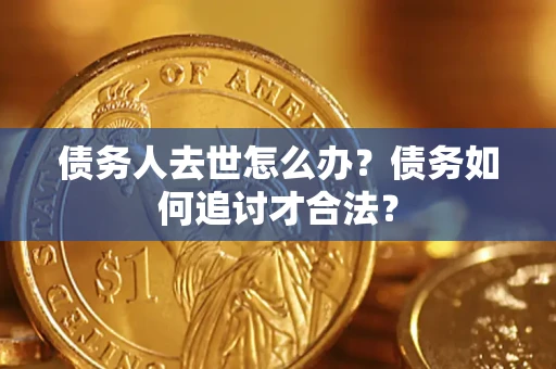 武汉债务人去世怎么办？债务如何追讨才合法？