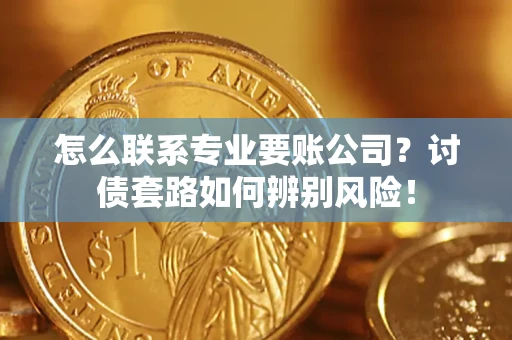 武汉怎么联系专业要账公司？讨债套路如何辨别风险！