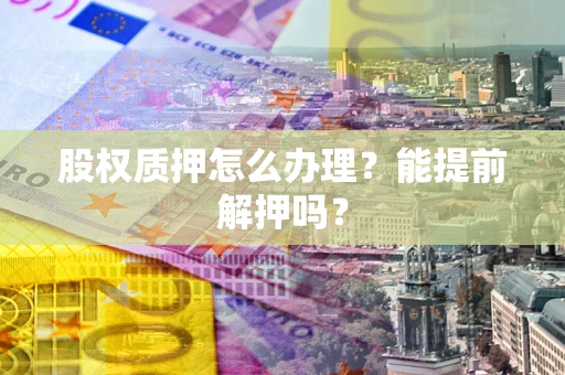 武汉股权质押怎么办理？能提前解押吗？