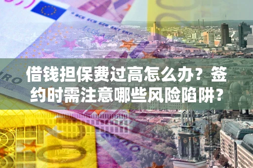 武汉借钱担保费过高怎么办？签约时需注意哪些风险陷阱？