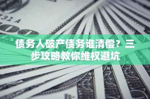 武汉债务人破产债务谁清偿?三步攻略教你维权避坑 武汉债务人破产债务谁清偿?三步攻略教你维权避坑