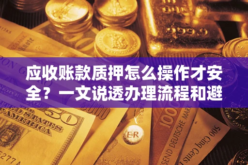 武汉应收账款质押怎么操作才安全？一文说透办理流程和避险绝招